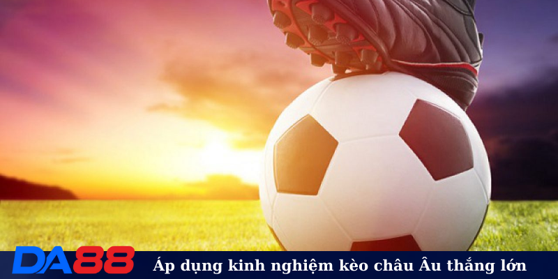 Áp dụng kinh nghiệm kèo châu Âu thắng lớn